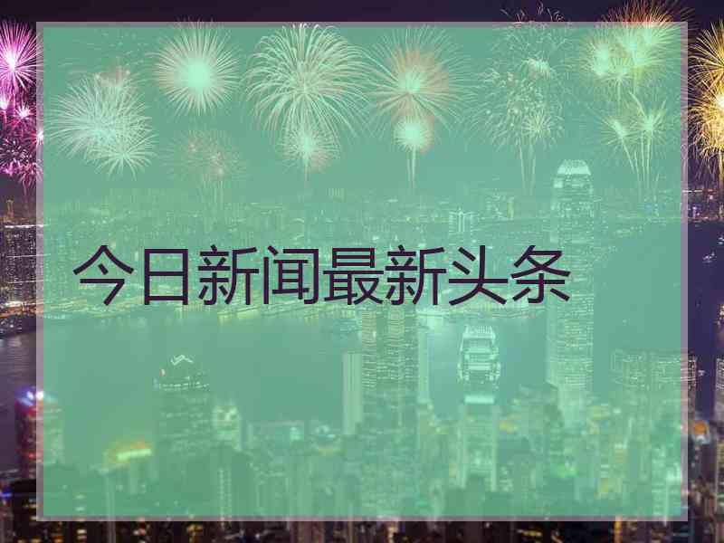 今日新闻最新头条