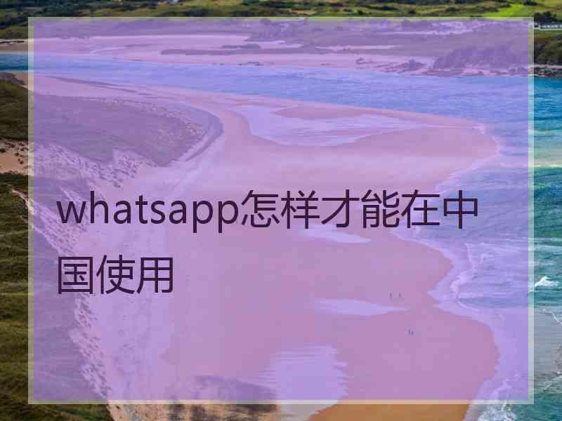 whatsapp怎样才能在中国使用