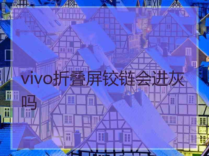 vivo折叠屏铰链会进灰吗