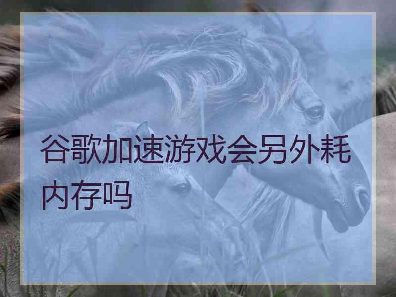 谷歌加速游戏会另外耗内存吗