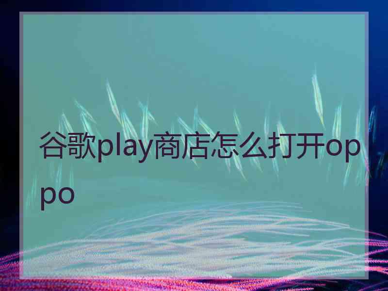 谷歌play商店怎么打开oppo