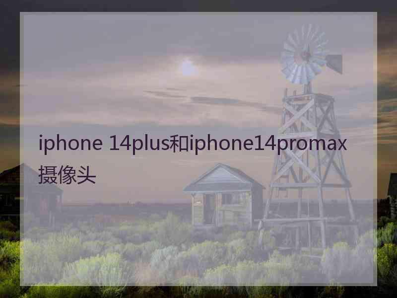 iphone 14plus和iphone14promax摄像头