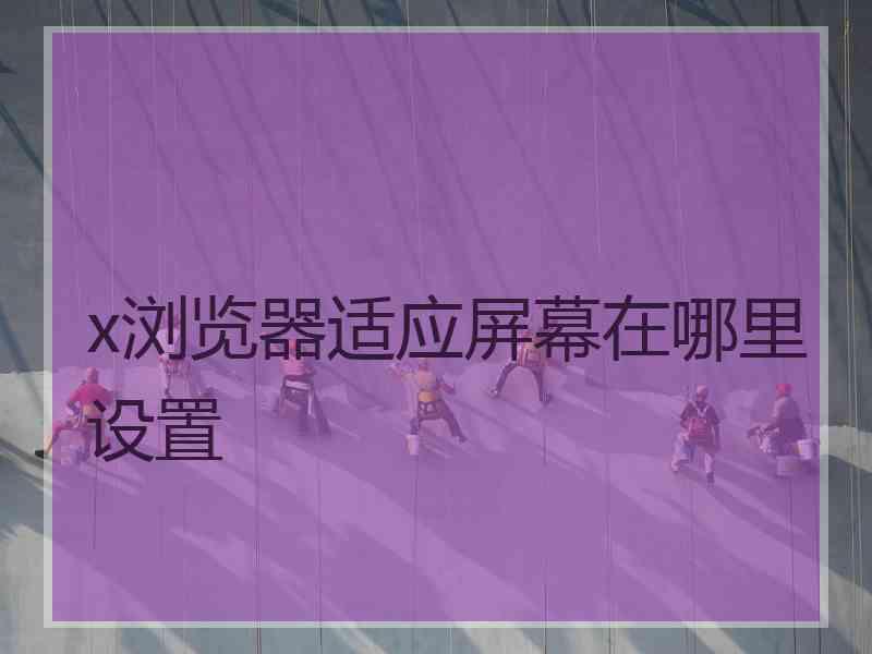 x浏览器适应屏幕在哪里设置