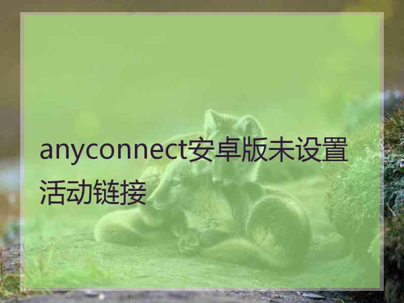 anyconnect安卓版未设置活动链接