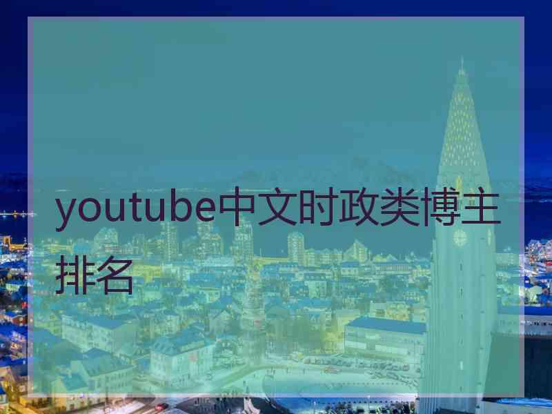 youtube中文时政类博主排名