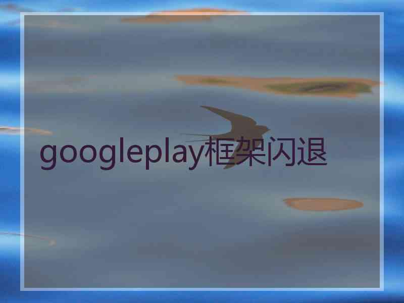 googleplay框架闪退