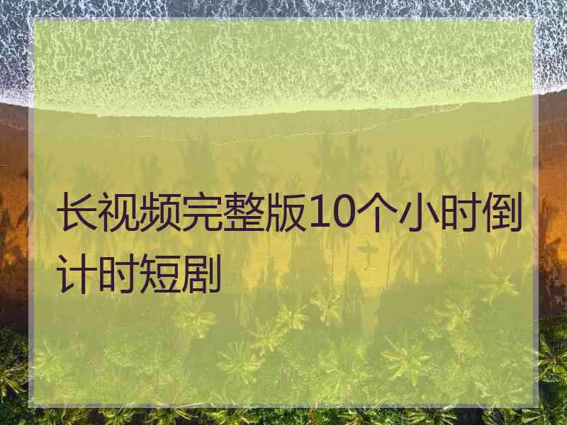 长视频完整版10个小时倒计时短剧