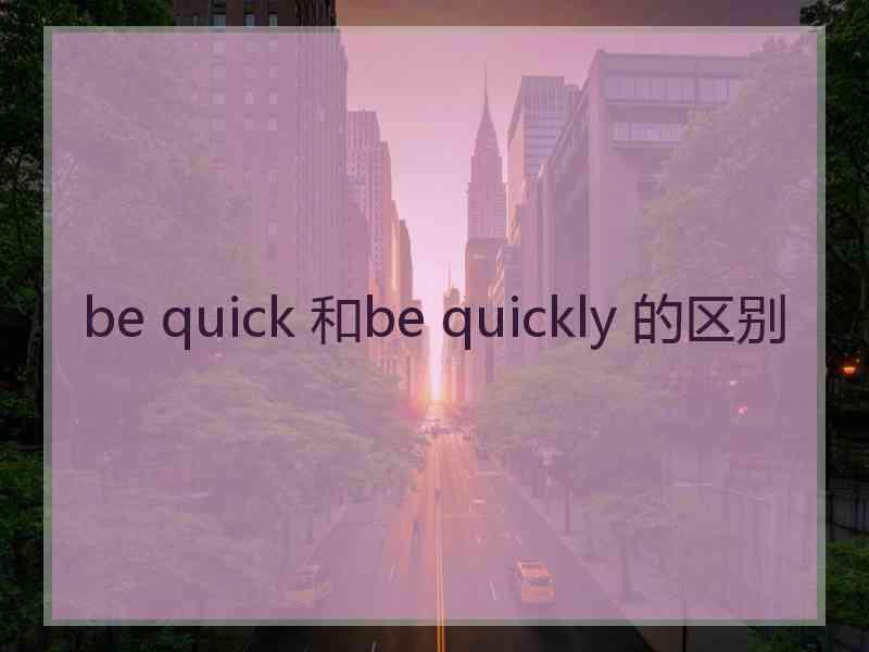 be quick 和be quickly 的区别