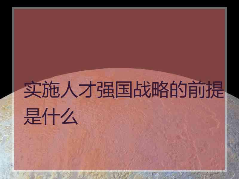 实施人才强国战略的前提是什么