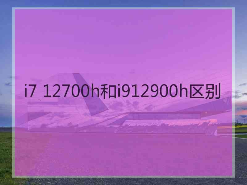 i7 12700h和i912900h区别