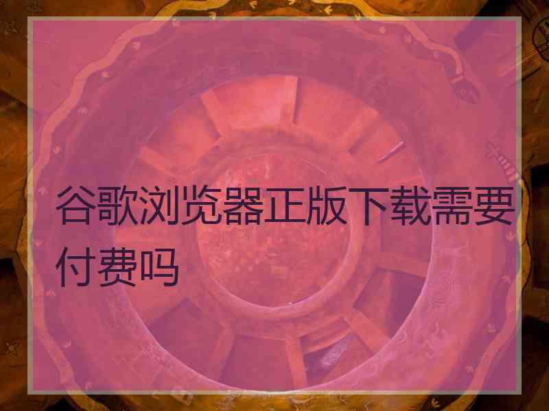 谷歌浏览器正版下载需要付费吗