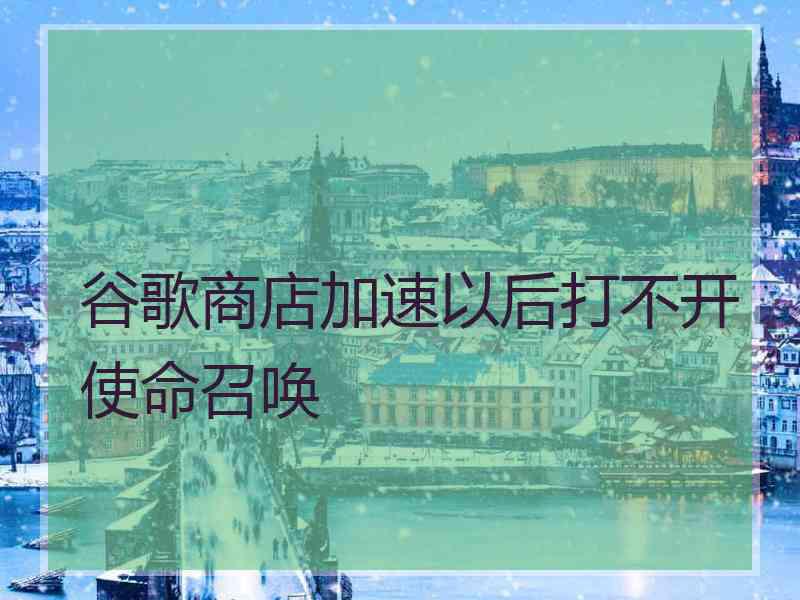 谷歌商店加速以后打不开使命召唤