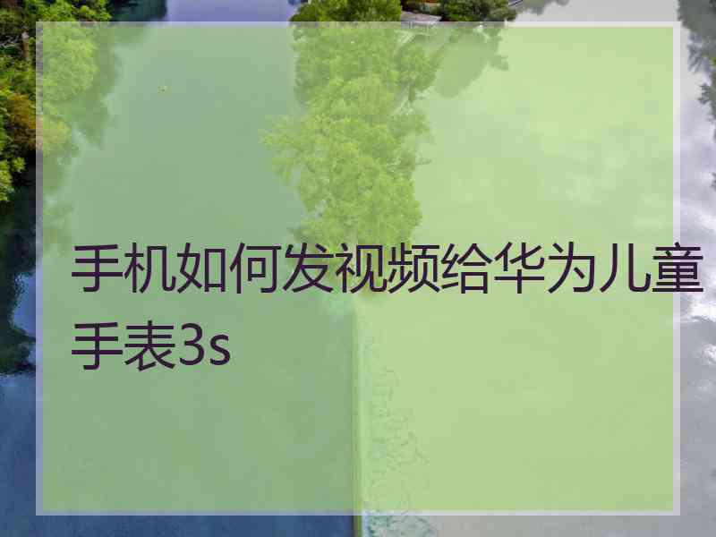 手机如何发视频给华为儿童手表3s