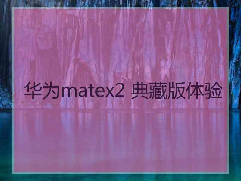 华为matex2 典藏版体验