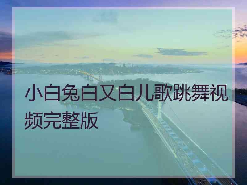 小白兔白又白儿歌跳舞视频完整版