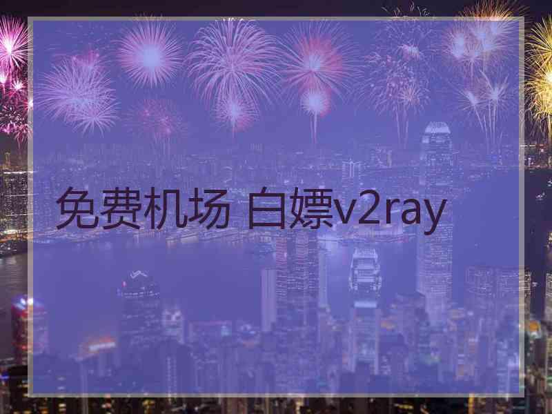 免费机场 白嫖v2ray