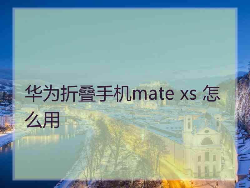 华为折叠手机mate xs 怎么用