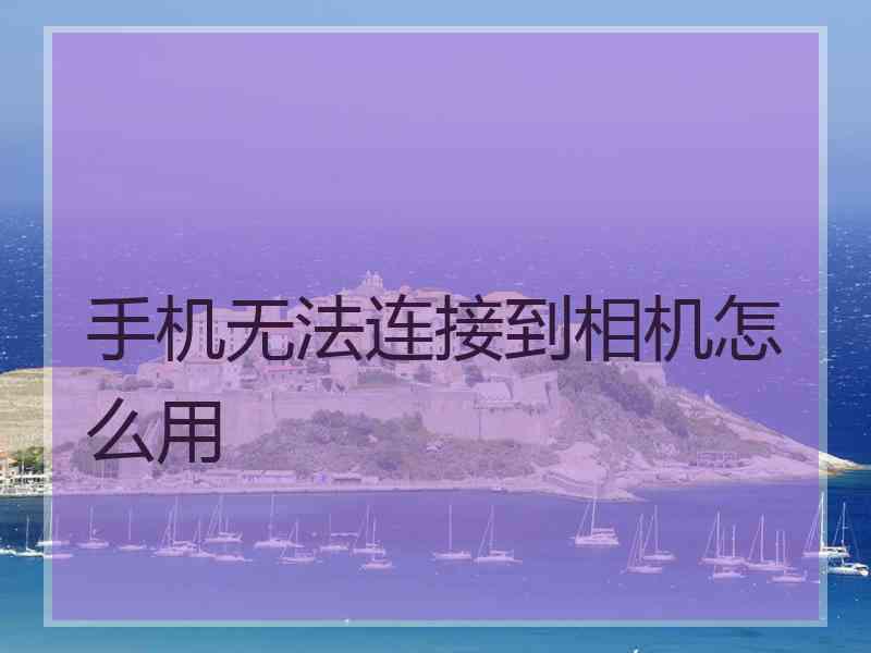 手机无法连接到相机怎么用