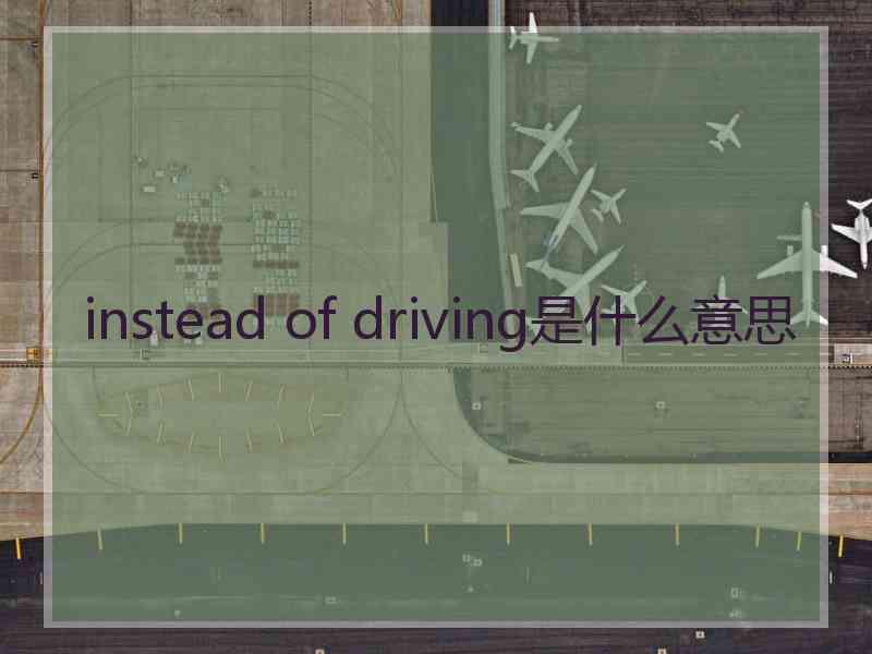 instead of driving是什么意思