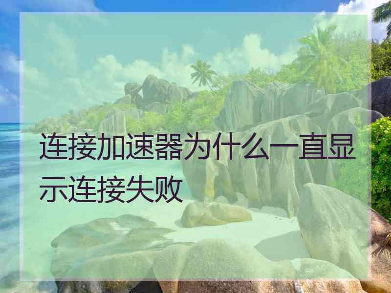 连接加速器为什么一直显示连接失败