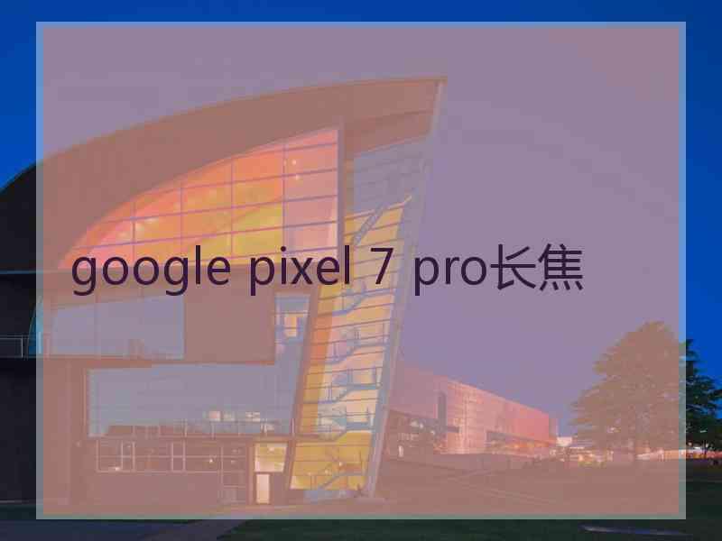 google pixel 7 pro长焦