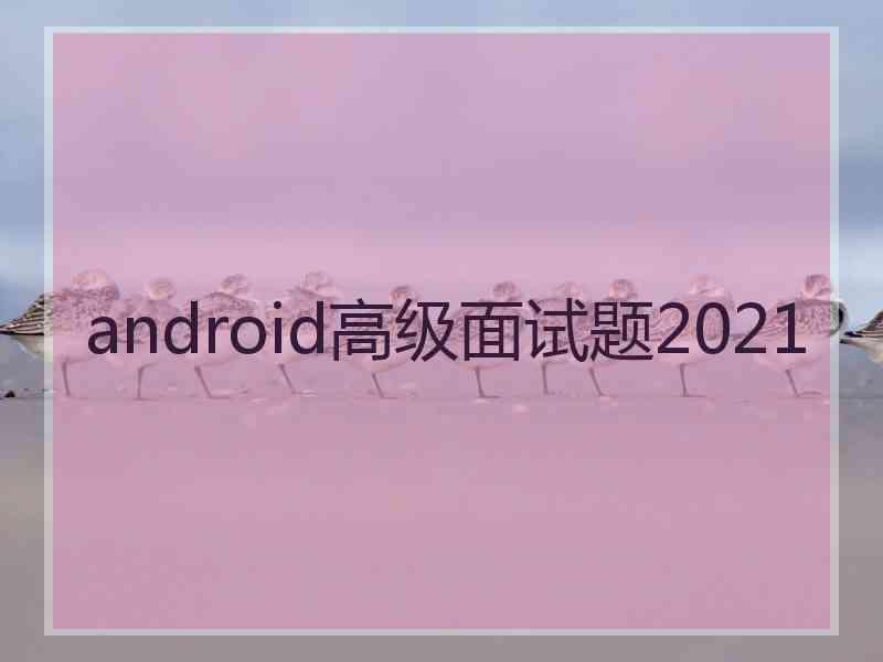 android高级面试题2021