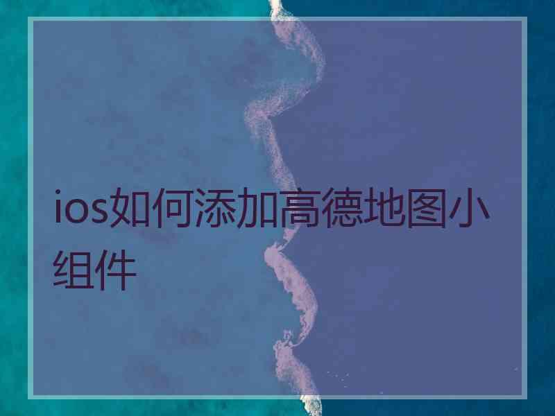 ios如何添加高德地图小组件