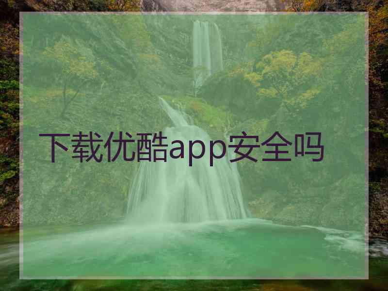 下载优酷app安全吗