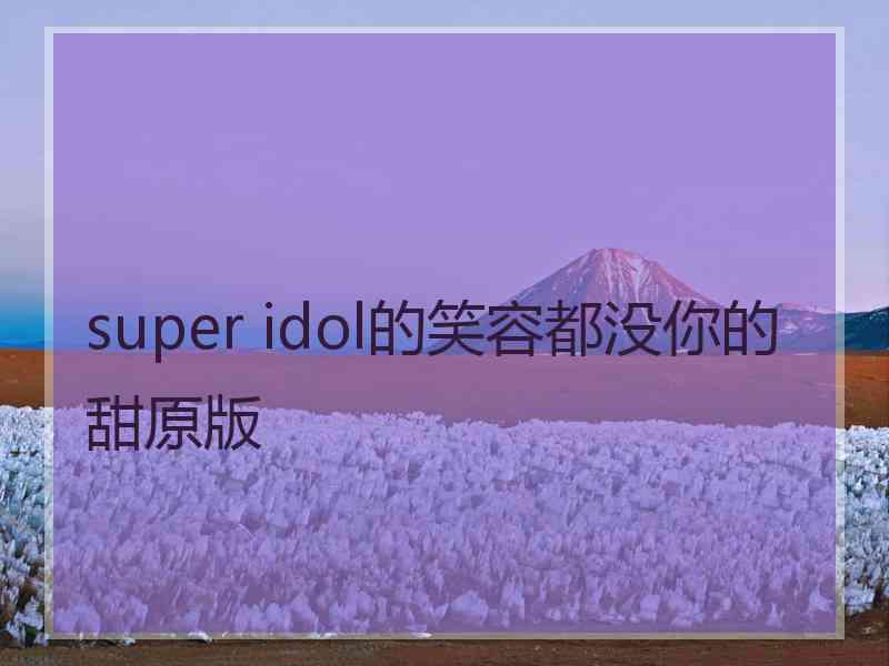 super idol的笑容都没你的甜原版