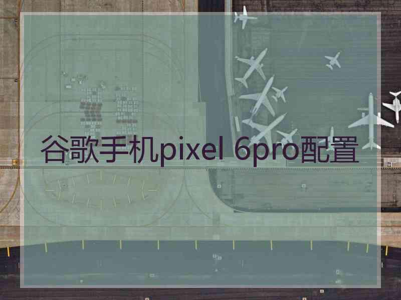 谷歌手机pixel 6pro配置