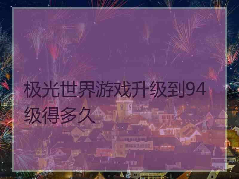 极光世界游戏升级到94级得多久