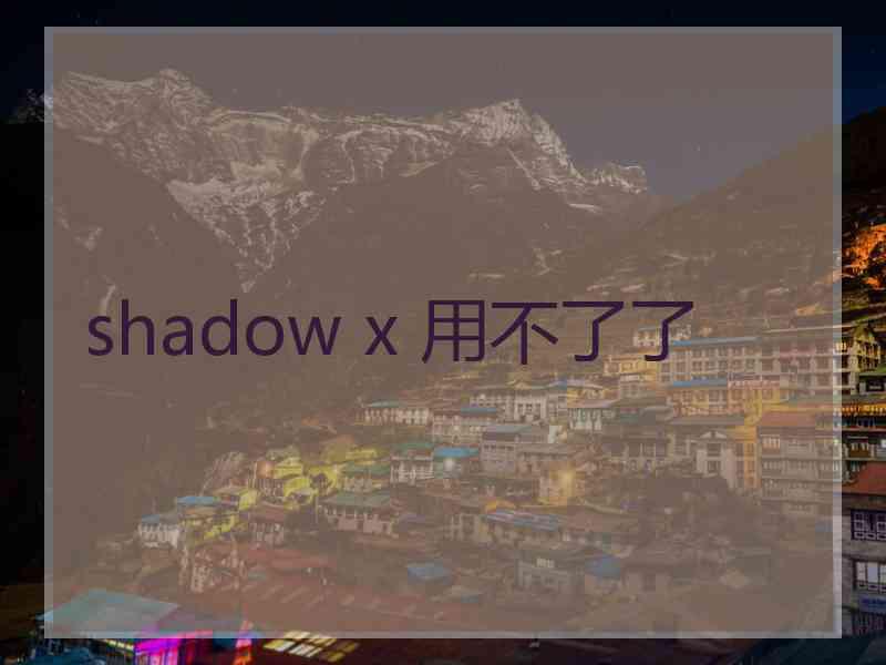 shadow x 用不了了