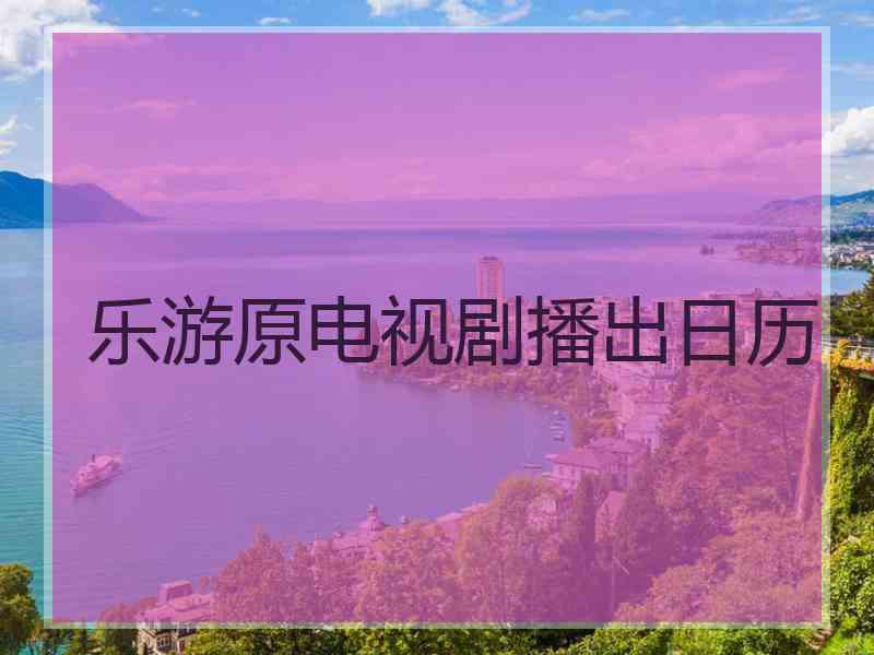 乐游原电视剧播出日历