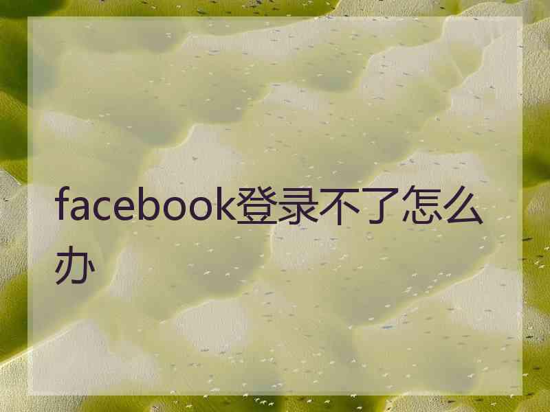 facebook登录不了怎么办