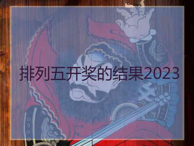 排列五开奖的结果2023