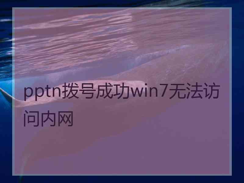 pptn拨号成功win7无法访问内网