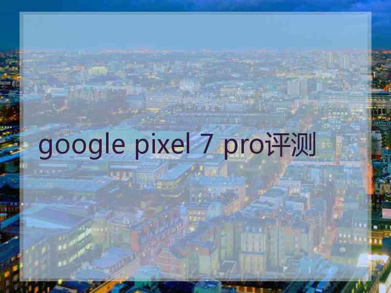 google pixel 7 pro评测