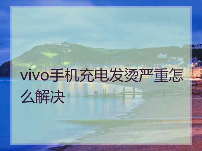 vivo手机充电发烫严重怎么解决