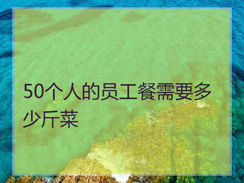 50个人的员工餐需要多少斤菜