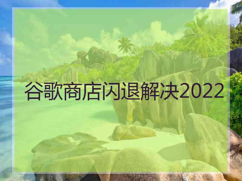 谷歌商店闪退解决2022