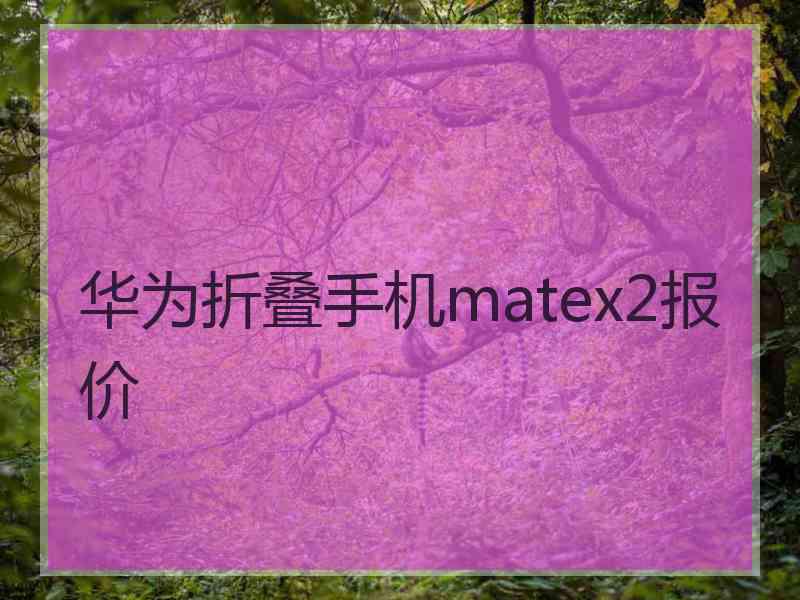 华为折叠手机matex2报价