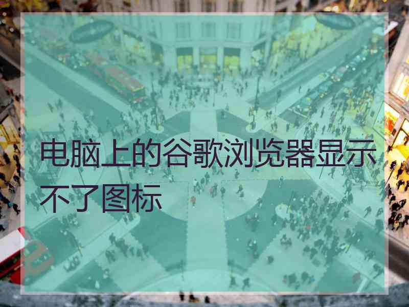 电脑上的谷歌浏览器显示不了图标