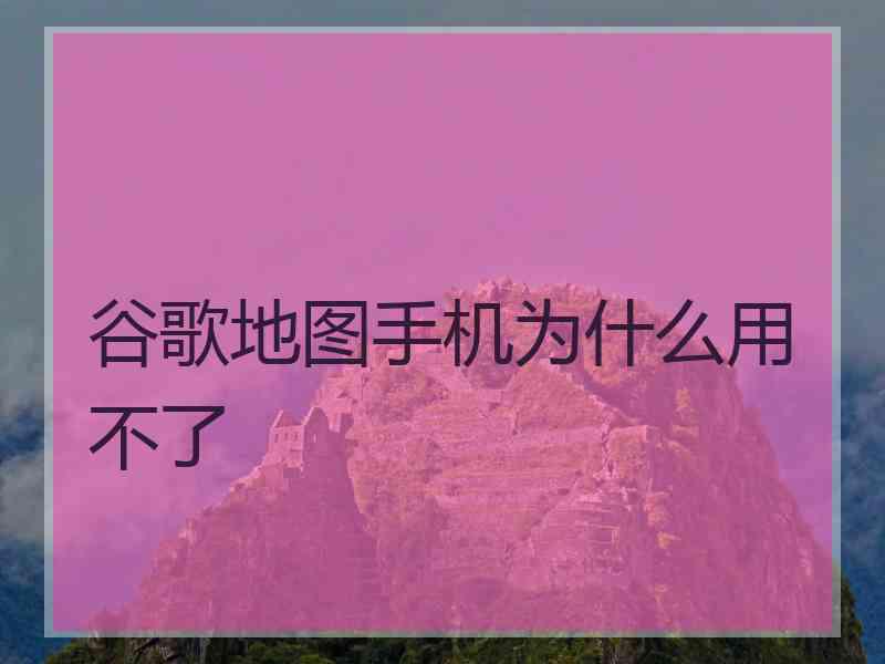 谷歌地图手机为什么用不了