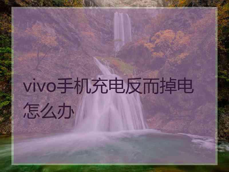 vivo手机充电反而掉电怎么办