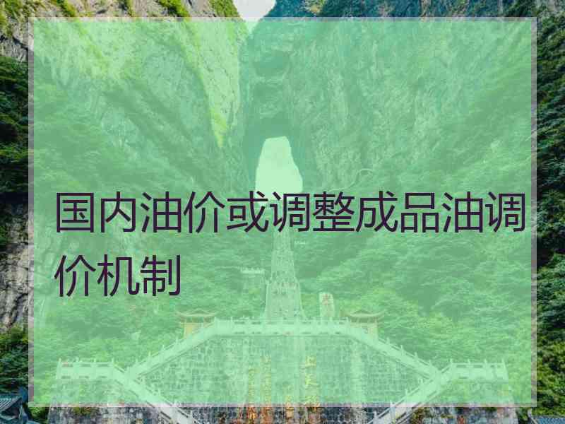 国内油价或调整成品油调价机制