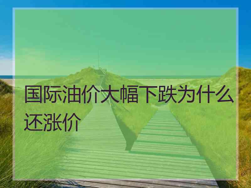 国际油价大幅下跌为什么还涨价