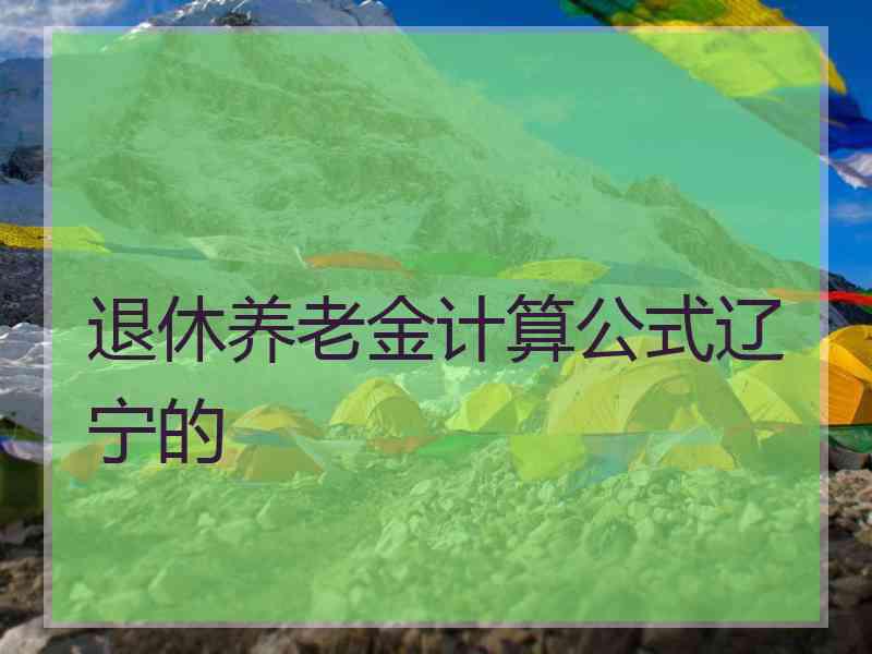 退休养老金计算公式辽宁的