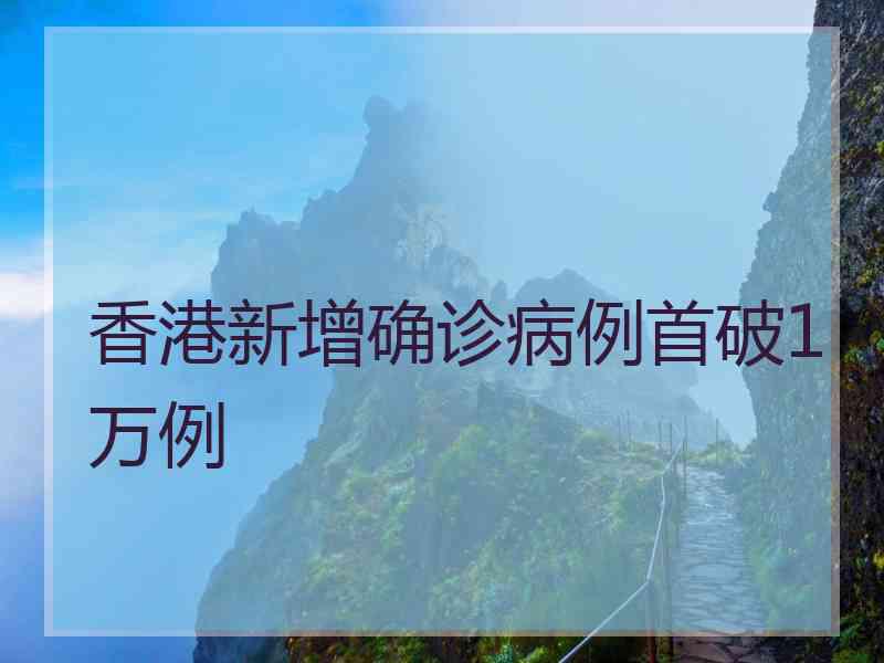 香港新增确诊病例首破1万例