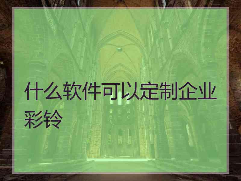 什么软件可以定制企业彩铃