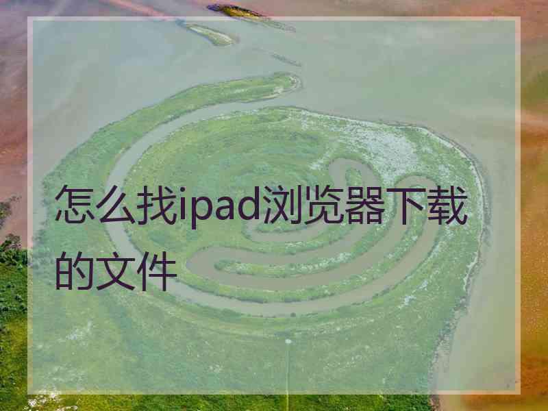 怎么找ipad浏览器下载的文件